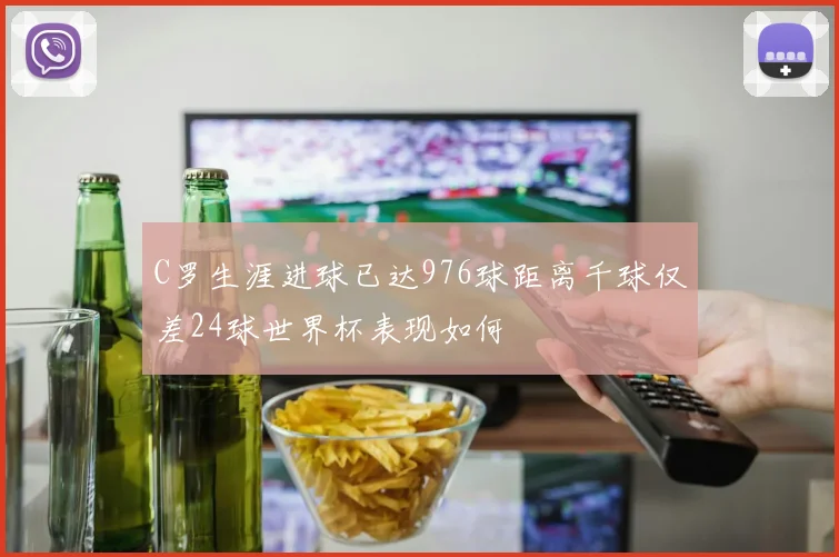 C罗生涯进球已达976球距离千球仅差24球世界杯表现如何