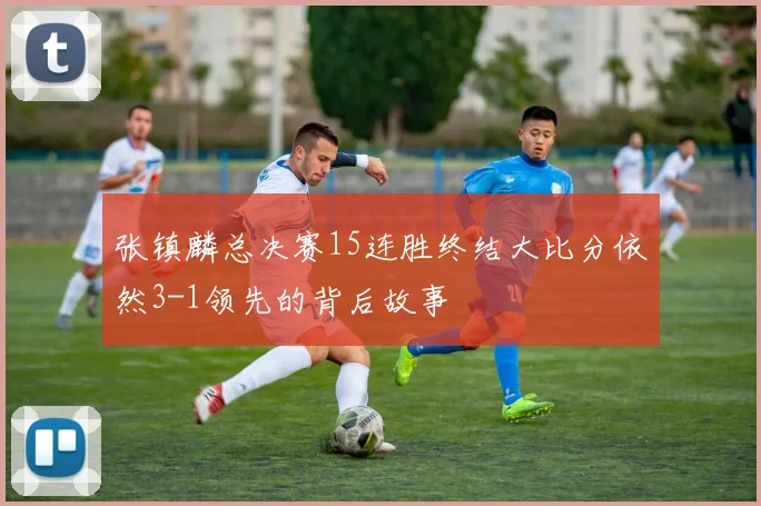 张镇麟总决赛15连胜终结大比分依然3-1领先的背后故事