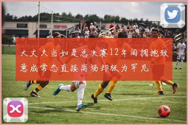 大丈夫当如是总决赛12年间拥抱致意成常态直接离场却极为罕见