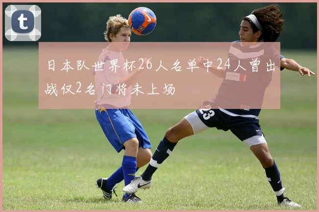 日本队世界杯26人名单中24人曾出战仅2名门将未上场