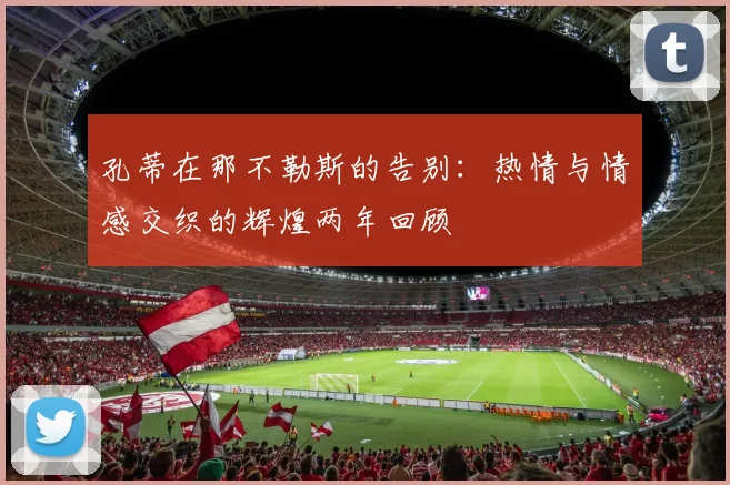 孔蒂在那不勒斯的告别：热情与情感交织的辉煌两年回顾