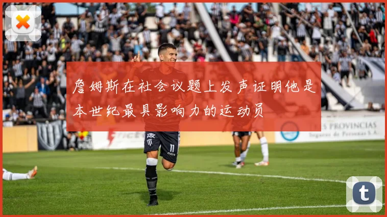 詹姆斯在社会议题上发声证明他是本世纪最具影响力的运动员