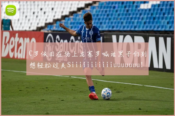 C罗依旧在场上龙塞罗喊话黑子们别想轻松过关Siiiiiiiiiiiuuuuuuu！