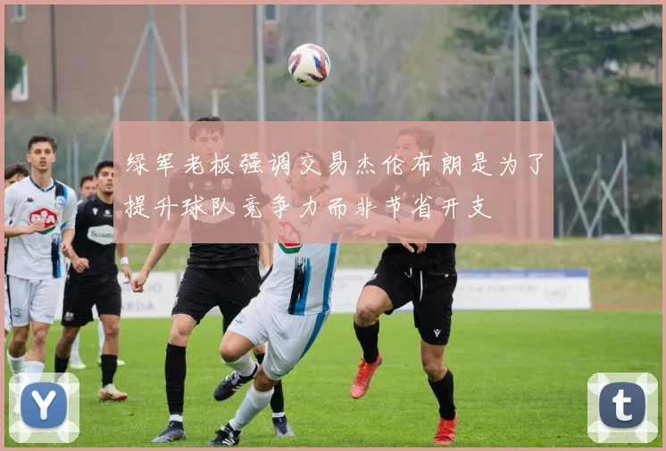 绿军老板强调交易杰伦布朗是为了提升球队竞争力而非节省开支