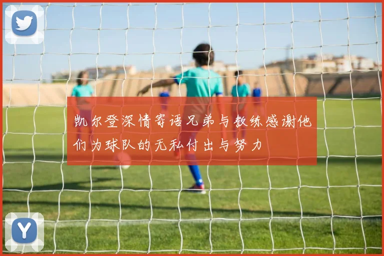 凯尔登深情寄语兄弟与教练感谢他们为球队的无私付出与努力