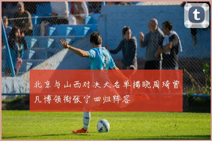 北京与山西对决大名单揭晓周琦曾凡博领衔张宁回归阵容