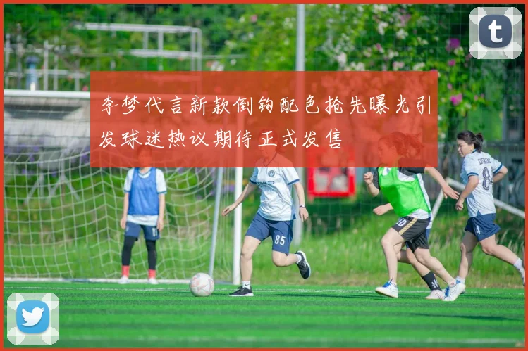 李梦代言新款倒钩配色抢先曝光引发球迷热议期待正式发售
