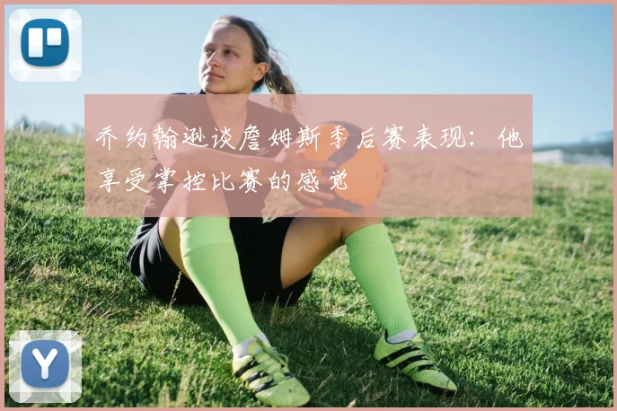 乔约翰逊谈詹姆斯季后赛表现：他享受掌控比赛的感觉