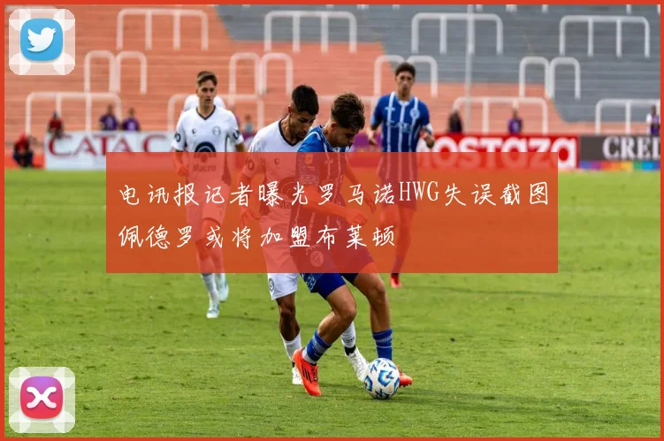 电讯报记者曝光罗马诺HWG失误截图佩德罗或将加盟布莱顿