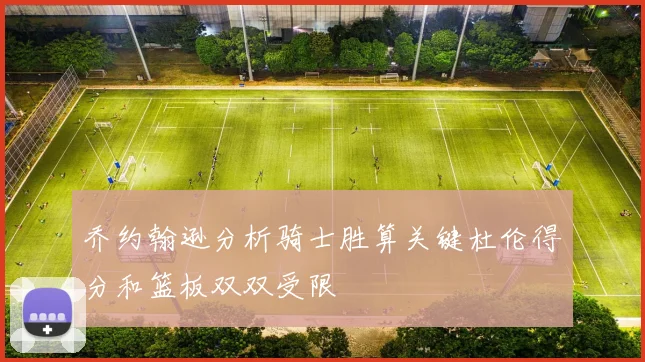乔约翰逊分析骑士胜算关键杜伦得分和篮板双双受限