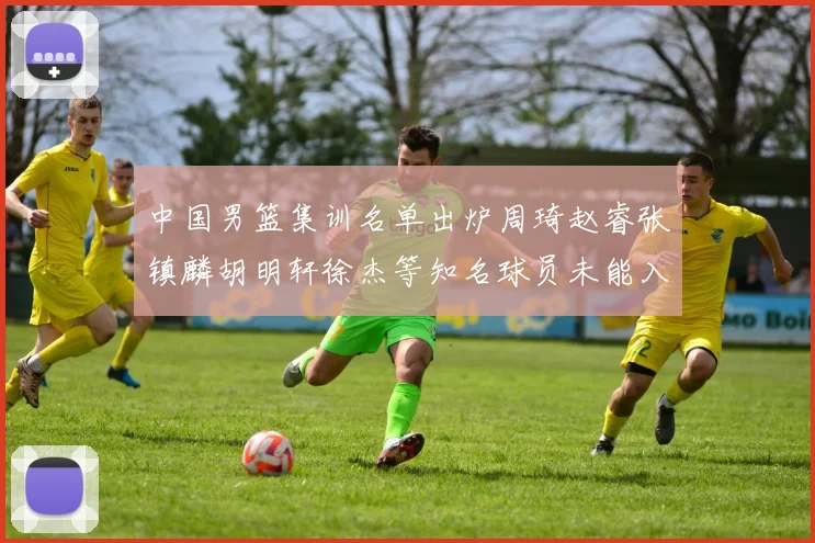 中国男篮集训名单出炉周琦赵睿张镇麟胡明轩徐杰等知名球员未能入选