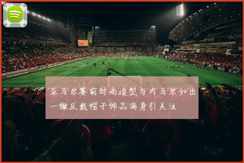 亚马尔赛前时尚造型与内马尔如出一辙反戴帽子饰品满身引关注