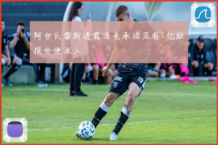 阿尔瓦雷斯透露马竞承诺若有1亿欧报价便放人