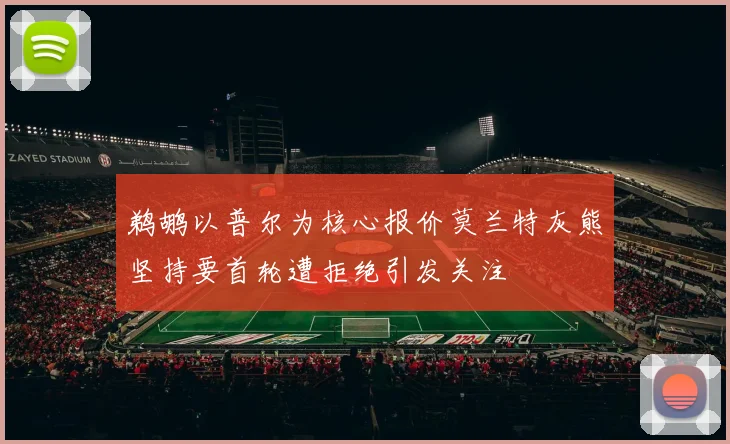鹈鹕以普尔为核心报价莫兰特灰熊坚持要首轮遭拒绝引发关注