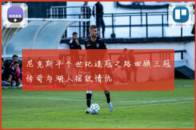 尼克斯半个世纪追冠之路回顾三冠传奇与湖人宿敌情仇