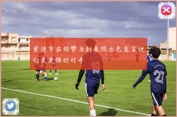爱德华兹称赞马刺表现出色直言他们是更强的对手