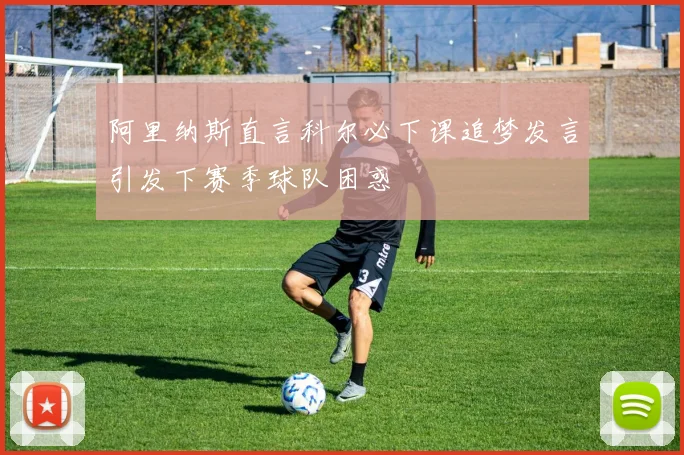 阿里纳斯直言科尔必下课追梦发言引发下赛季球队困惑