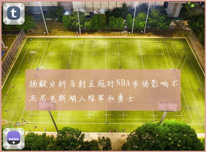 杨毅分析马刺五冠对NBA市场影响不及尼克斯湖人绿军和勇士