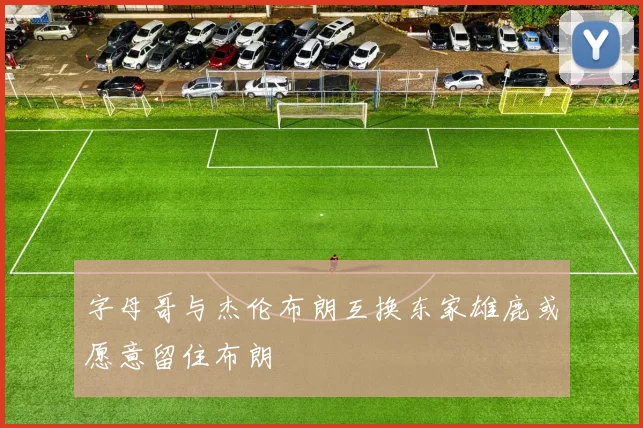字母哥与杰伦布朗互换东家雄鹿或愿意留住布朗