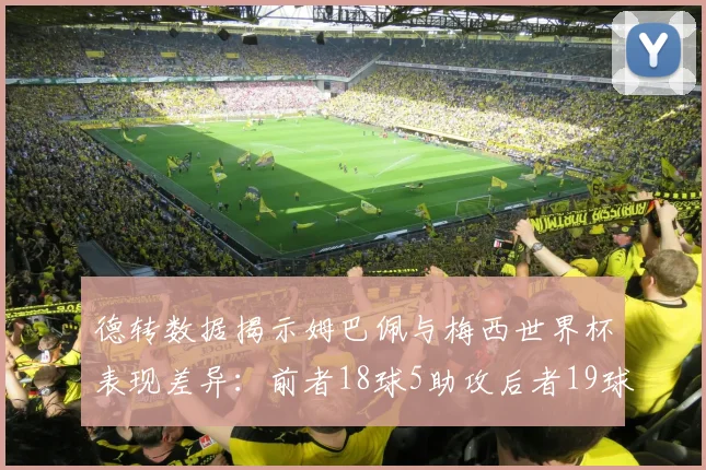 德转数据揭示姆巴佩与梅西世界杯表现差异：前者18球5助攻后者19球8助攻