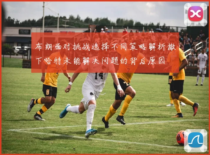 布朗面对挑战选择不同策略解析撤下哈特未能解决问题的背后原因