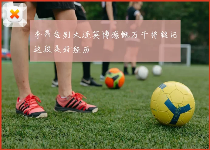李昂告别大连英博感慨万千将铭记这段美好经历