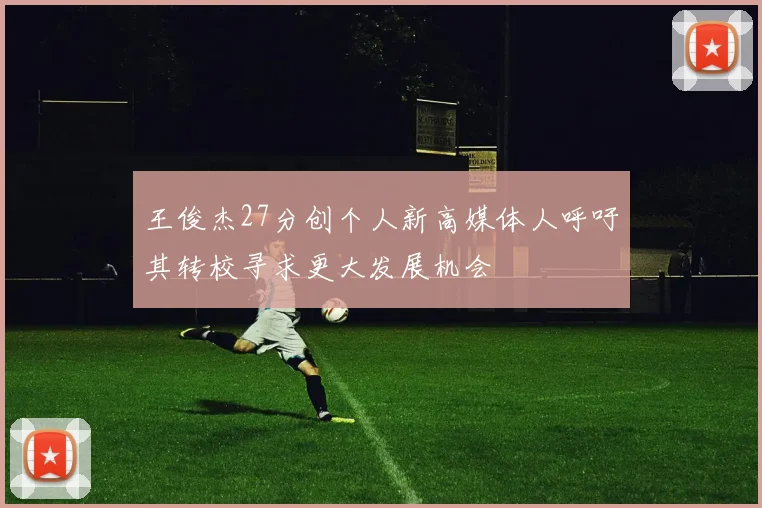 王俊杰27分创个人新高媒体人呼吁其转校寻求更大发展机会